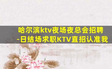 哈尔滨ktv夜场夜总会招聘-日结场求职KTV直招认准我