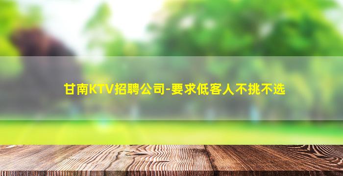 甘南KTV招聘公司-要求低客人不挑不选